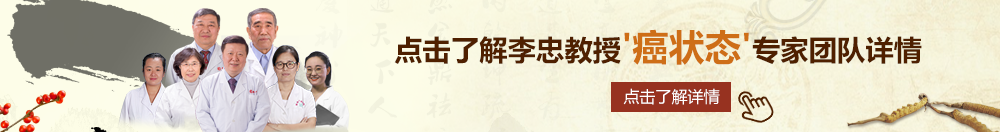 操逼操逼啊啊啊北京御方堂李忠教授“癌状态”专家团队详细信息